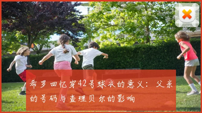 希罗回忆穿42号球衣的意义:父亲的号码与查理贝尔的影响