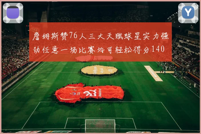 詹姆斯赞76人三大天赋球星实力强劲任意一场比赛均可轻松得分140