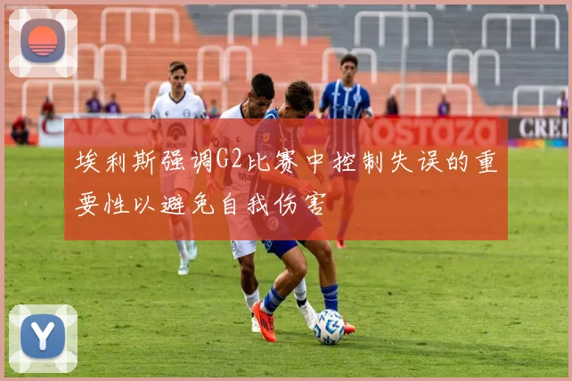 埃利斯强调G2比赛中控制失误的重要性以避免自我伤害