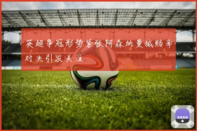 英超争冠形势紧张阿森纳曼城赔率对决引发关注