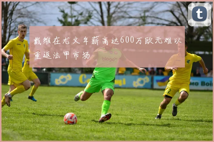 戴维在尤文年薪高达600万欧元难以重返法甲市场