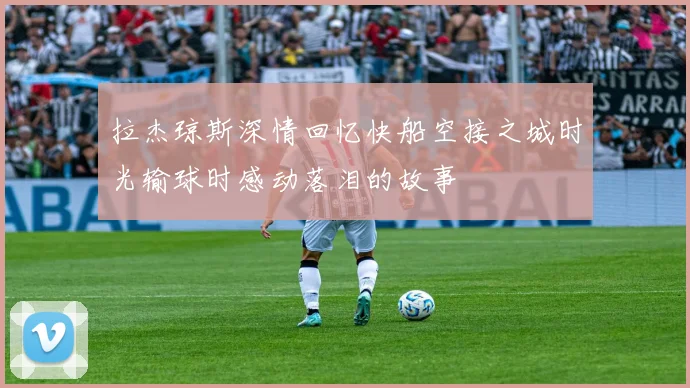 拉杰琼斯深情回忆快船空接之城时光输球时感动落泪的故事