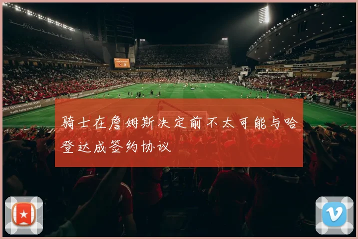 骑士在詹姆斯决定前不太可能与哈登达成签约协议