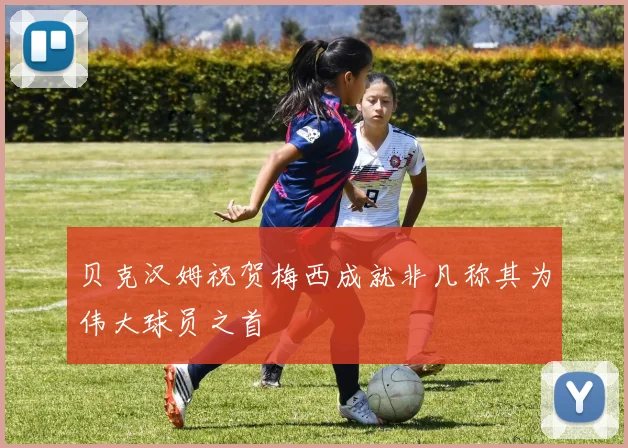贝克汉姆祝贺梅西成就非凡称其为伟大球员之首