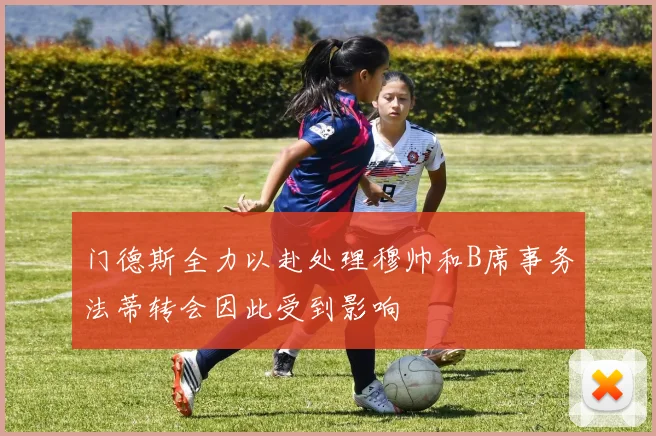 门德斯全力以赴处理穆帅和B席事务法蒂转会因此受到影响