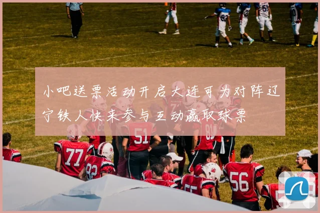 小吧送票活动开启大连可为对阵辽宁铁人快来参与互动赢取球票