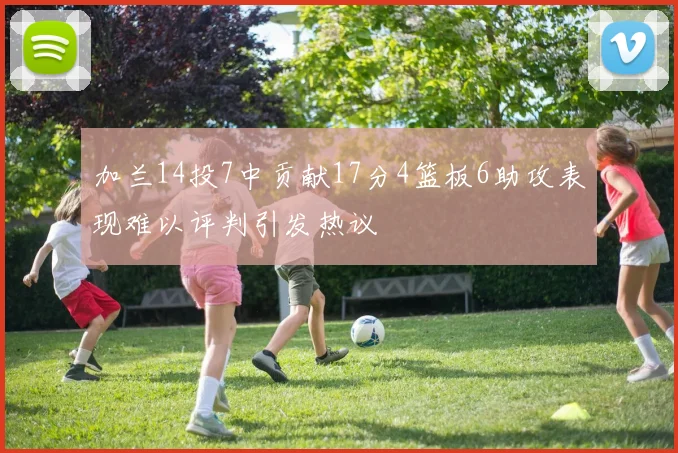 加兰14投7中贡献17分4篮板6助攻表现难以评判引发热议