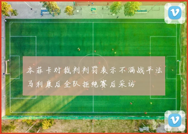 本菲卡对裁判判罚表示不满战平法马利康后全队拒绝赛后采访