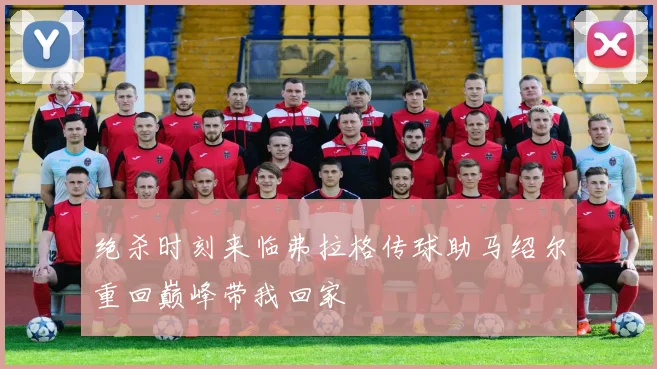 绝杀时刻来临弗拉格传球助马绍尔重回巅峰带我回家