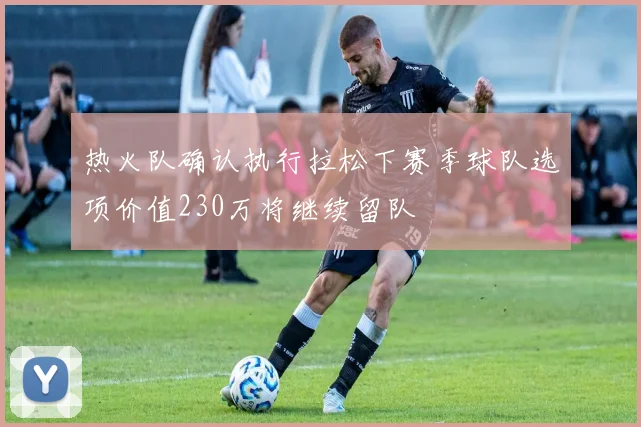 热火队确认执行拉松下赛季球队选项价值230万将继续留队