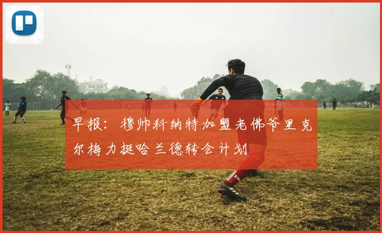 早报：穆帅科纳特加盟老佛爷里克尔梅力挺哈兰德转会计划