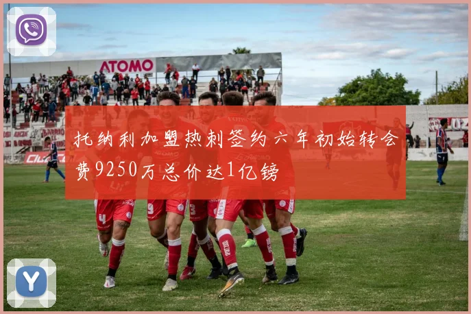 托纳利加盟热刺签约六年初始转会费9250万总价达1亿镑