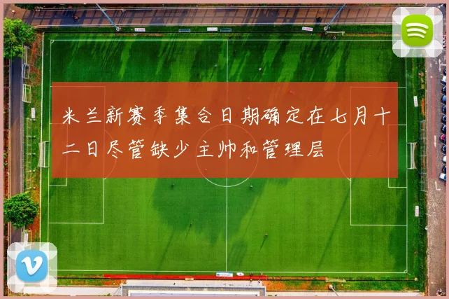 米兰新赛季集合日期确定在七月十二日尽管缺少主帅和管理层