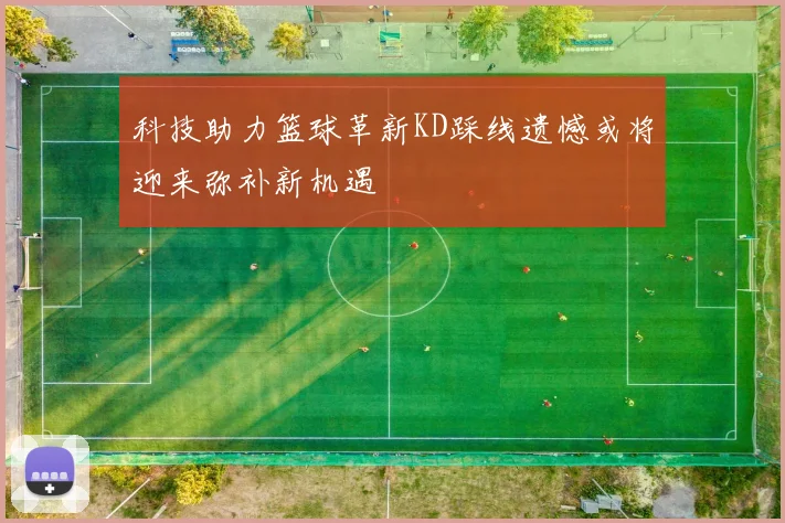 科技助力篮球革新KD踩线遗憾或将迎来弥补新机遇