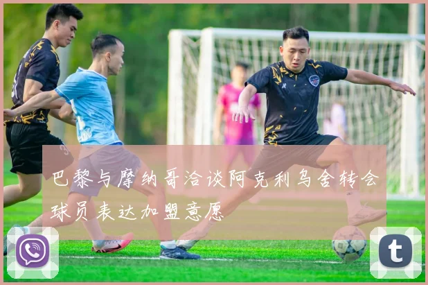 巴黎与摩纳哥洽谈阿克利乌舍转会球员表达加盟意愿