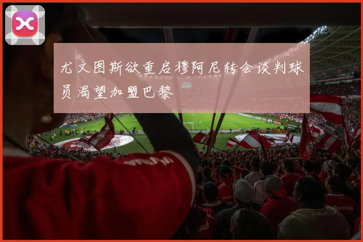 尤文图斯欲重启穆阿尼转会谈判球员渴望加盟巴黎