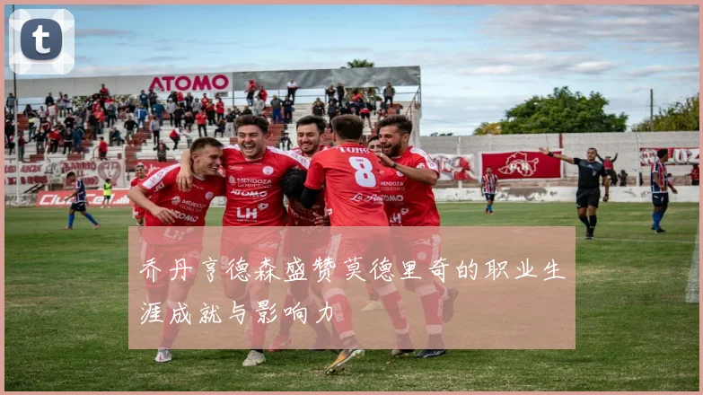 乔丹亨德森盛赞莫德里奇的职业生涯成就与影响力