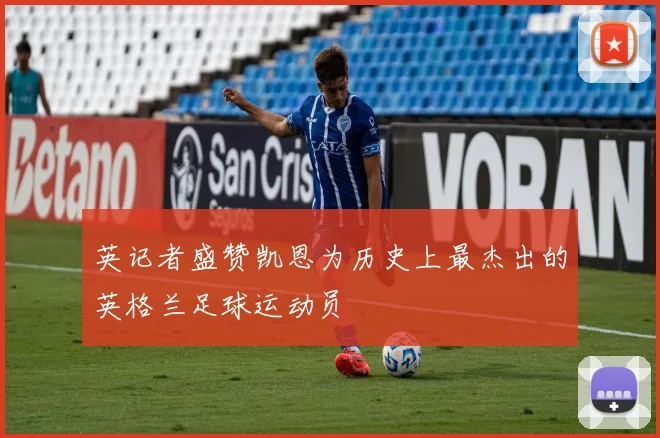 英记者盛赞凯恩为历史上最杰出的英格兰足球运动员