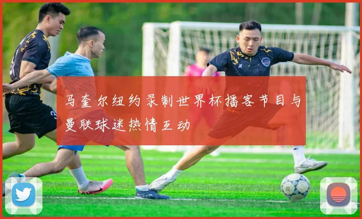 马奎尔纽约录制世界杯播客节目与曼联球迷热情互动