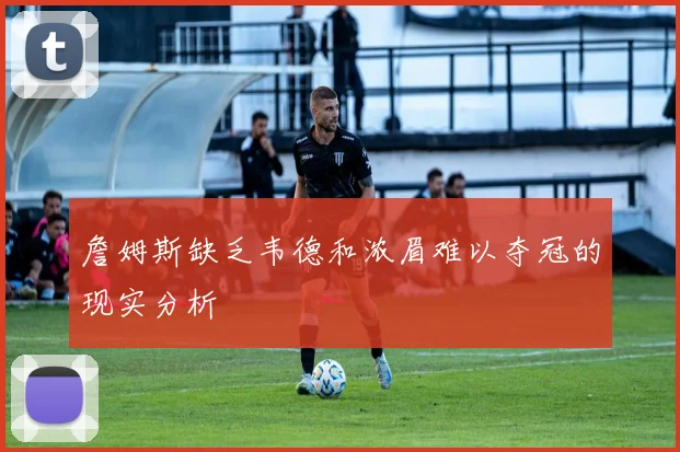 詹姆斯缺乏韦德和浓眉难以夺冠的现实分析