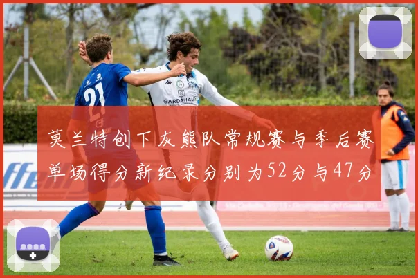 莫兰特创下灰熊队常规赛与季后赛单场得分新纪录分别为52分与47分