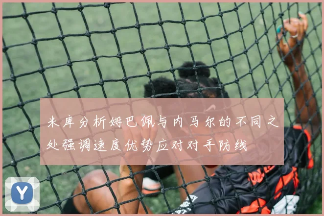 米库分析姆巴佩与内马尔的不同之处强调速度优势应对对手防线