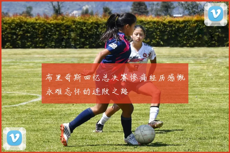 布里奇斯回忆总决赛惨痛经历感慨永难忘怀的连败之路