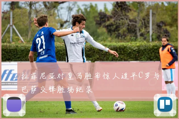 拉菲尼亚对皇马胜率惊人追平C罗与巴萨交锋胜场纪录