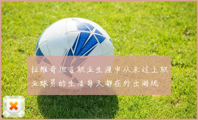 拉维奇坦言职业生涯中从未过上职业球员的生活每天都在外出游玩