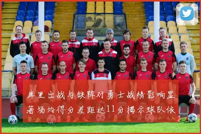 库里出战与缺阵对勇士战绩影响显著场均得分差距达11分揭示球队依赖性