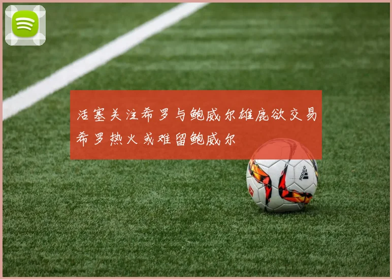 活塞关注希罗与鲍威尔雄鹿欲交易希罗热火或难留鲍威尔
