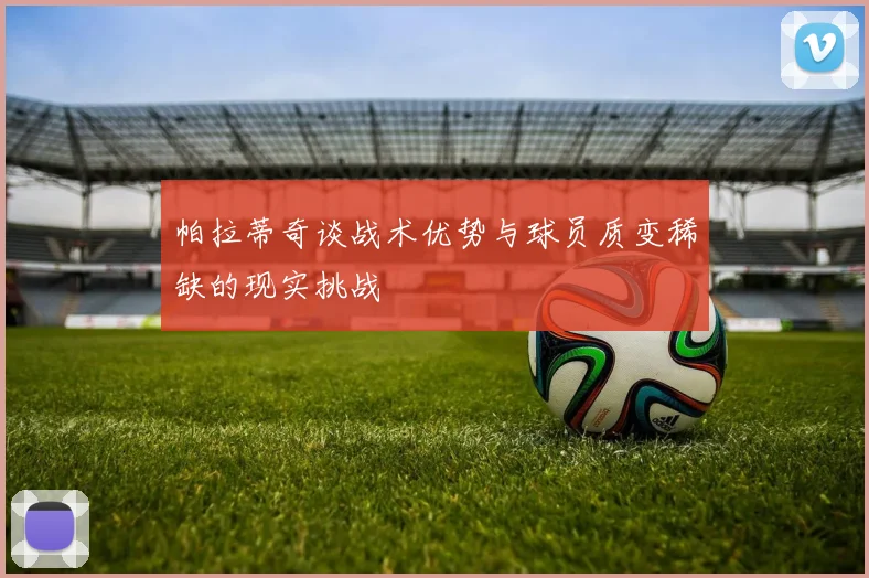 帕拉蒂奇谈战术优势与球员质变稀缺的现实挑战