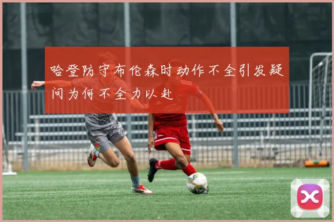 哈登防守布伦森时动作不全引发疑问为何不全力以赴