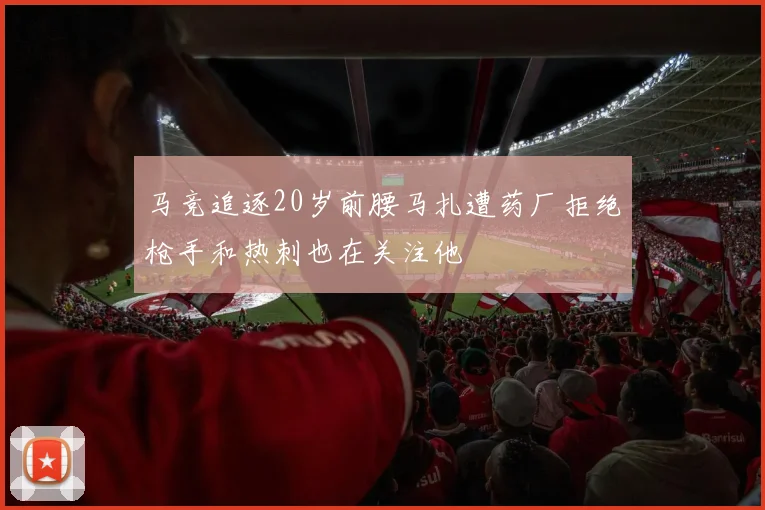 马竞追逐20岁前腰马扎遭药厂拒绝枪手和热刺也在关注他