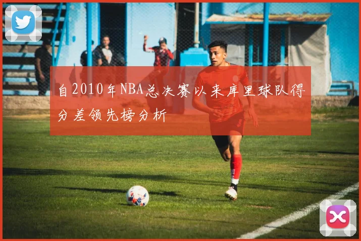 自2010年NBA总决赛以来库里球队得分差领先榜分析
