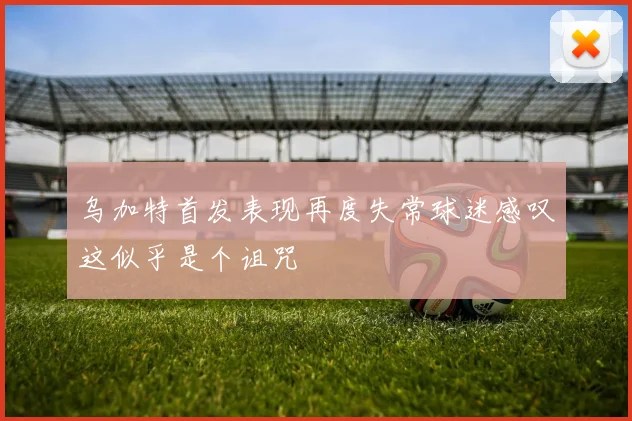 乌加特首发表现再度失常球迷感叹这似乎是个诅咒