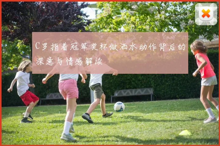 C罗指着冠军奖杯做洒水动作背后的深意与情感解读