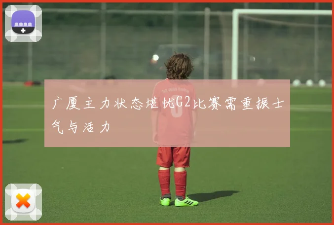 广厦主力状态堪忧G2比赛需重振士气与活力