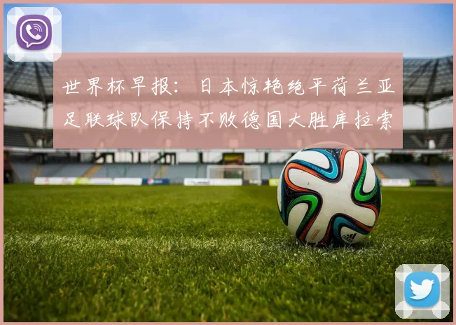 世界杯早报:日本惊艳绝平荷兰亚足联球队保持不败德国大胜库拉索