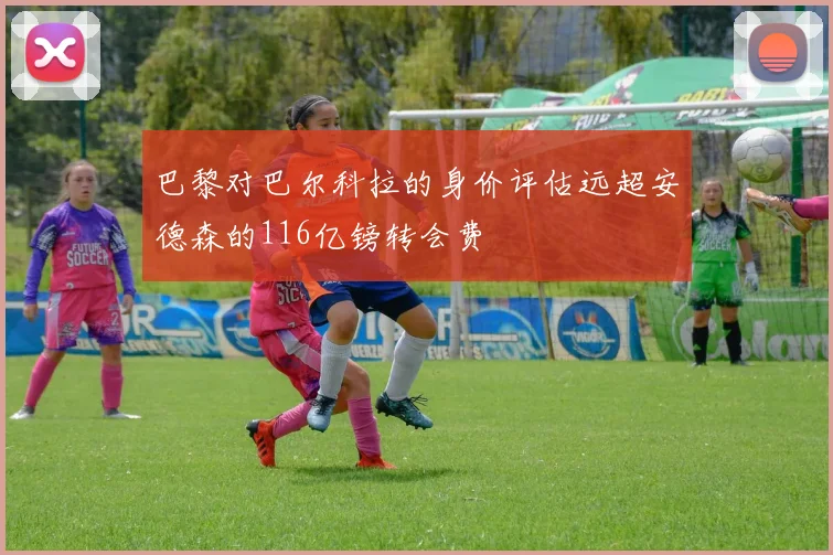 巴黎对巴尔科拉的身价评估远超安德森的116亿镑转会费