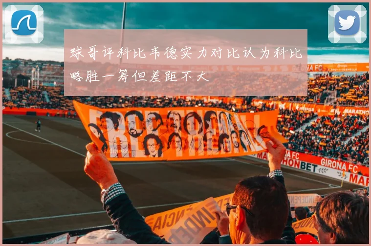 球哥评科比韦德实力对比认为科比略胜一筹但差距不大