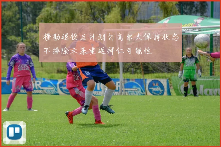穆勒退役后计划打高尔夫保持状态不排除未来重返拜仁可能性