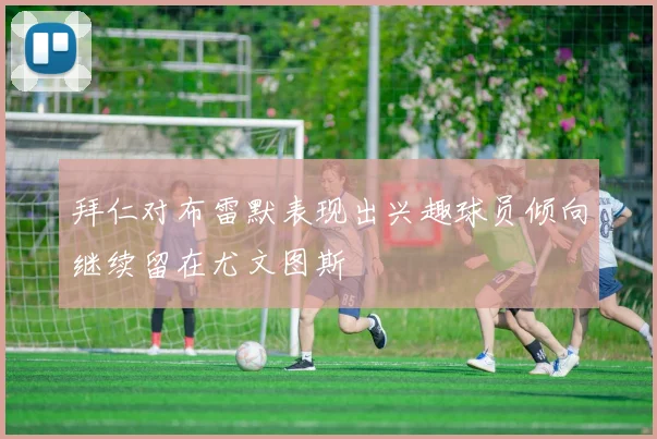 拜仁对布雷默表现出兴趣球员倾向继续留在尤文图斯