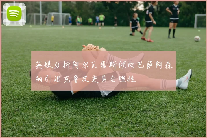 英媒分析阿尔瓦雷斯倾向巴萨阿森纳引进克鲁皮更具合理性