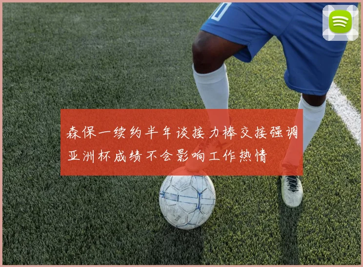 森保一续约半年谈接力棒交接强调亚洲杯成绩不会影响工作热情