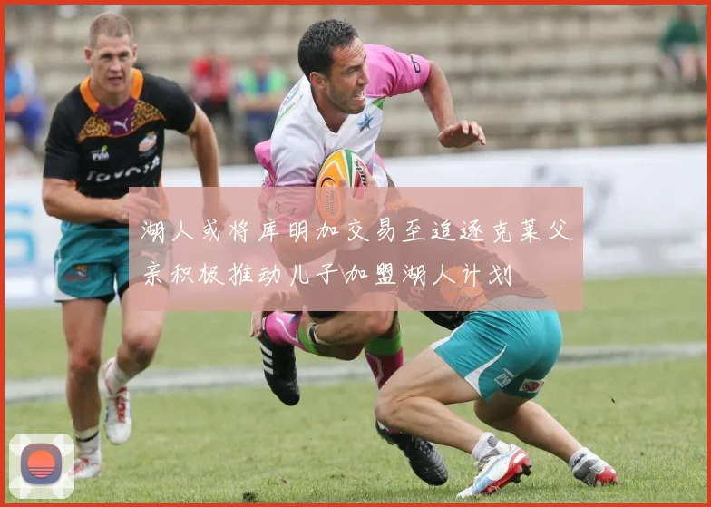 湖人或将库明加交易至追逐克莱父亲积极推动儿子加盟湖人计划
