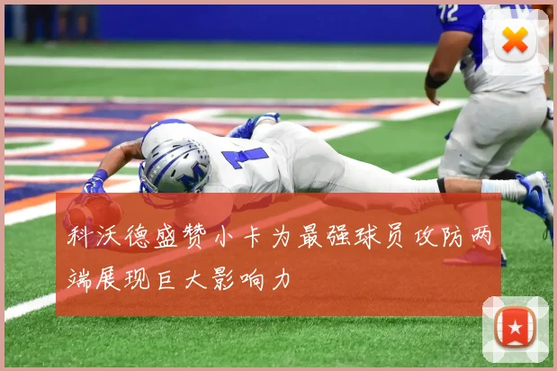 科沃德盛赞小卡为最强球员攻防两端展现巨大影响力